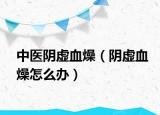 中医阴虚血燥（阴虚血燥怎么办）