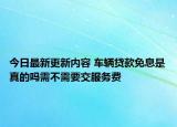 今日最新更新内容 车辆贷款免息是真的吗需不需要交服务费