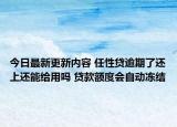 今日最新更新内容 任性贷逾期了还上还能给用吗 贷款额度会自动冻结