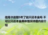 信用卡逾期5年了能只还本金吗 不可以只还本金具体情况详细内容介绍