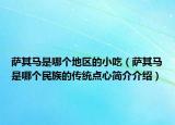 萨其马是哪个地区的小吃（萨其马是哪个民族的传统点心简介介绍）