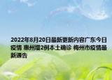 2022年8月20日最新更新内容广东今日疫情 惠州增2例本土确诊 梅州市疫情最新通告