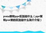 pvcu管和ppr区别是什么（ppr管和pvc管的区别是什么简介介绍）