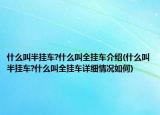 什么叫半挂车?什么叫全挂车介绍(什么叫半挂车?什么叫全挂车详细情况如何)