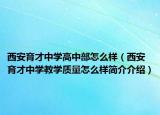 西安育才中学高中部怎么样（西安育才中学教学质量怎么样简介介绍）
