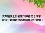 汽车玻璃上升困难下降正常（汽车玻璃升降困难是怎么回事简介介绍）