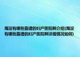 海淀有哪些靠谱的妇产医院啊介绍(海淀有哪些靠谱的妇产医院啊详细情况如何)