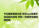 今日最新更新内容 反诈app会看见浏览的内容吗 手机一切信息也被检测到吗