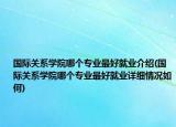 国际关系学院哪个专业最好就业介绍(国际关系学院哪个专业最好就业详细情况如何)