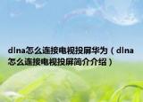 dlna怎么连接电视投屏华为（dlna怎么连接电视投屏简介介绍）