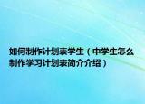 如何制作计划表学生（中学生怎么制作学习计划表简介介绍）