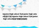 injunior(high school 与at junior high school区别?介绍 injunior high school 与at junior high school区别?详细情况如何)