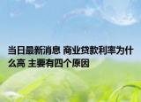 当日最新消息 商业贷款利率为什么高 主要有四个原因