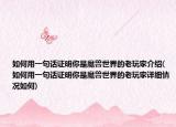 如何用一句话证明你是魔兽世界的老玩家介绍(如何用一句话证明你是魔兽世界的老玩家详细情况如何)