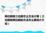 两位数除三位数怎么方法计算（三位数除两位数的方法怎么算简介介绍）