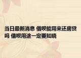 当日最新消息 借呗能用来还房贷吗 借呗用途一定要知晓