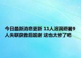 今日最新消息更新 11人溶洞避暑9人失联获救后跪谢 这也太惨了吧