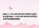 https;\\221.195.109.101;4433为什么进不去介绍(https;\\221.195.109.101;4433为什么进不去详细情况如何)