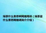 绿茶什么意思啊网络用语（绿茶是什么意思网络词简介介绍）