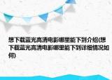 想下载蓝光高清电影哪里能下到介绍(想下载蓝光高清电影哪里能下到详细情况如何)