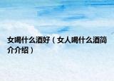 女喝什么酒好（女人喝什么酒简介介绍）