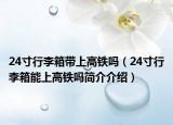 24寸行李箱带上高铁吗（24寸行李箱能上高铁吗简介介绍）