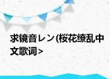 求镜音レン(桜花缭乱中文歌词><介绍 求镜音レン 桜花缭乱中文歌词><详细情况如何)