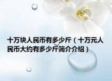 十万块人民币有多少斤（十万元人民币大约有多少斤简介介绍）