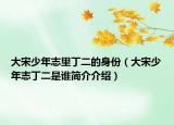 大宋少年志里丁二的身份（大宋少年志丁二是谁简介介绍）