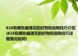 618有哪些值得买的好物和选购技巧介绍(618有哪些值得买的好物和选购技巧详细情况如何)