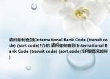 请问如何查到(International Bank Code (transit code) (sort code)?介绍 请问如何查到 International Bank Code (transit code) (sort code)?详细情况如何)