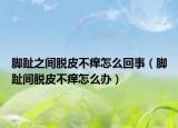 脚趾之间脱皮不痒怎么回事（脚趾间脱皮不痒怎么办）