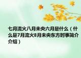 七月流火八月未央六月是什么（什么是7月流火8月未央东方时事简介介绍）