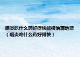 咽炎吃什么药好得快能根治蒲地蓝（咽炎吃什么药好得快）