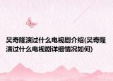 吴奇隆演过什么电视剧介绍(吴奇隆演过什么电视剧详细情况如何)