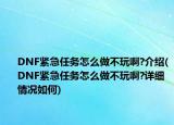 DNF紧急任务怎么做不玩啊?介绍(DNF紧急任务怎么做不玩啊?详细情况如何)