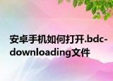 安卓手机如何打开.bdc-downloading文件