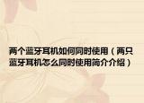 两个蓝牙耳机如何同时使用（两只蓝牙耳机怎么同时使用简介介绍）