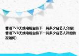 香港TVB无线电视台旗下一共多少名艺人介绍(香港TVB无线电视台旗下一共多少名艺人详细情况如何)