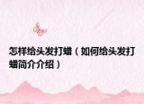 怎样给头发打蜡（如何给头发打蜡简介介绍）