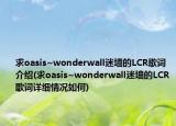 求oasis~wonderwall迷墙的LCR歌词介绍(求oasis~wonderwall迷墙的LCR歌词详细情况如何)
