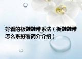 好看的板鞋鞋带系法（板鞋鞋带怎么系好看简介介绍）