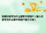 知道抖音号为什么搜索不到用户（输入抖音号为什么搜不到用户简介介绍）