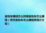 面包车赚钱怎么利用面包车怎么赚钱（农村面包车怎么赚钱快简介介绍）