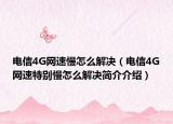 电信4G网速慢怎么解决（电信4G网速特别慢怎么解决简介介绍）
