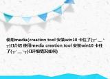 使用media(creation tool 安装win10 卡住了(╥╯﹏╰╥)ง介绍 使用media creation tool 安装win10 卡住了(╥╯﹏╰╥)ง详细情况如何)