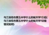 乌兰浩特市第五中学什么时候开学?介绍(乌兰浩特市第五中学什么时候开学?详细情况如何)
