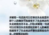 求解释一句话我可以忍受住失去我喜欢的那个人的痛苦可我接受不了失去她这件事失去她我也许不会...介绍(求解释一句话我可以忍受住失去我喜欢的那个人的痛苦可我接受不了失去她这件事失去她我也许不会...详细情况如何)