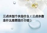三点水加个水念什么（三点水者念什么意思简介介绍）