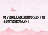 喝了酒脸上起红疙瘩怎么办（脸上起红疙瘩怎么办）